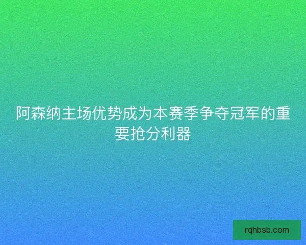 阿森纳主场优势成为本赛季争夺冠军的重要抢分利器