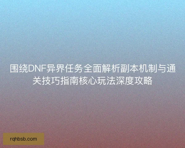 围绕DNF异界任务全面解析副本机制与通关技巧指南核心玩法深度攻略