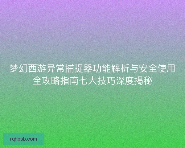 梦幻西游异常捕捉器功能解析与安全使用全攻略指南七大技巧深度揭秘