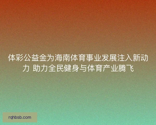 体彩公益金为海南体育事业发展注入新动力 助力全民健身与体育产业腾飞