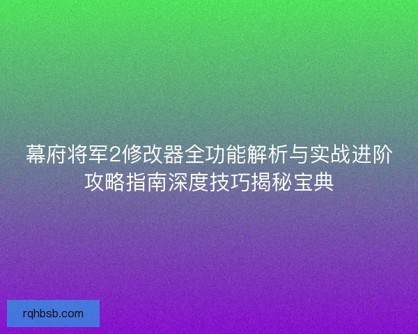 幕府将军2修改器全功能解析与实战进阶攻略指南深度技巧揭秘宝典