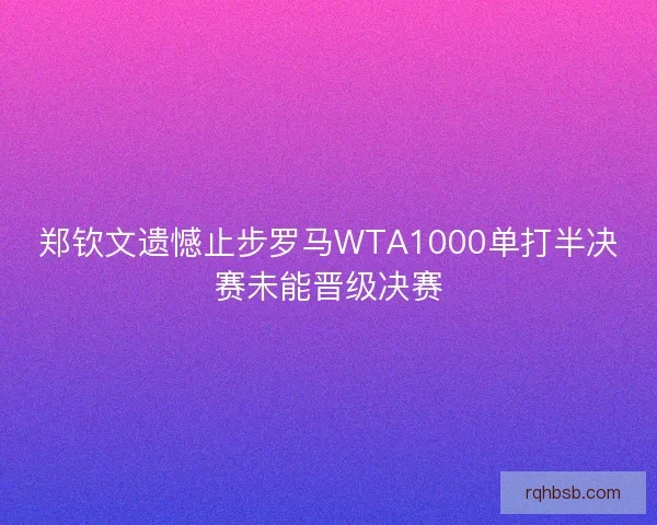 郑钦文遗憾止步罗马WTA1000单打半决赛未能晋级决赛