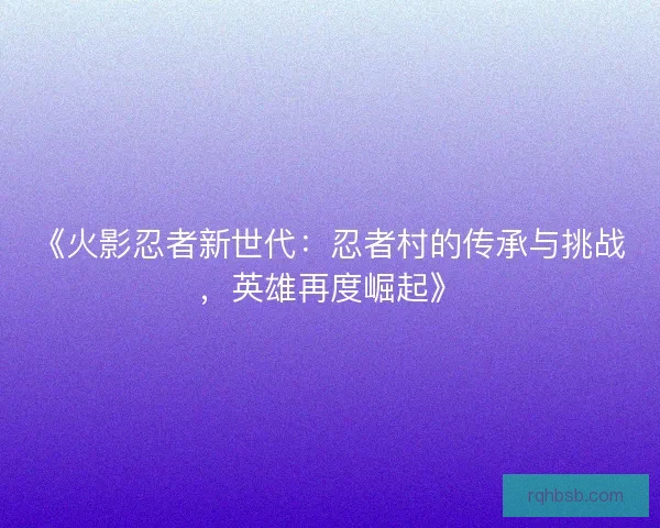 《火影忍者新世代：忍者村的传承与挑战，英雄再度崛起》