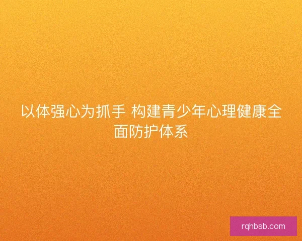 以体强心为抓手 构建青少年心理健康全面防护体系
