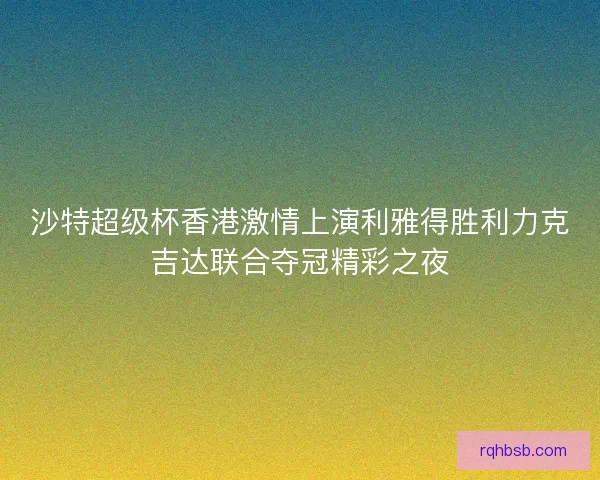 沙特超级杯香港激情上演利雅得胜利力克吉达联合夺冠精彩之夜