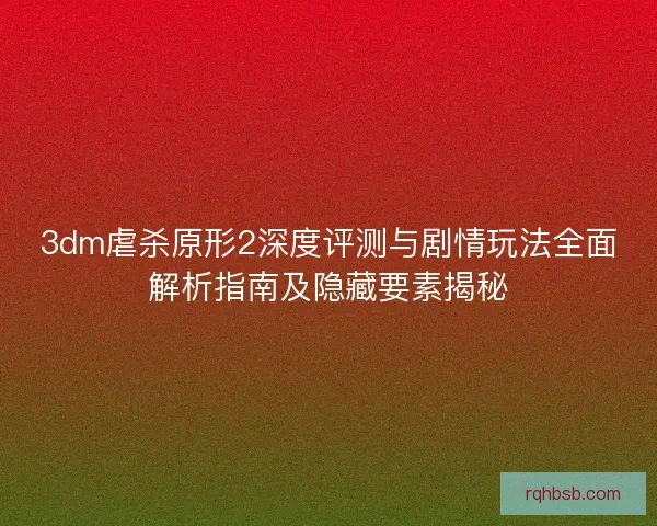 3dm虐杀原形2深度评测与剧情玩法全面解析指南及隐藏要素揭秘