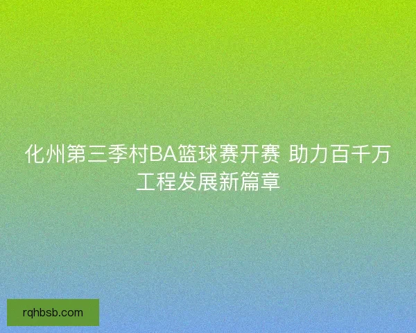 化州第三季村BA篮球赛开赛 助力百千万工程发展新篇章
