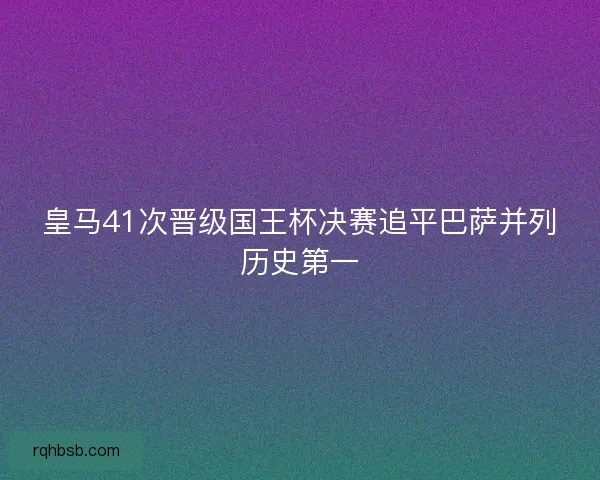 皇马41次晋级国王杯决赛追平巴萨并列历史第一