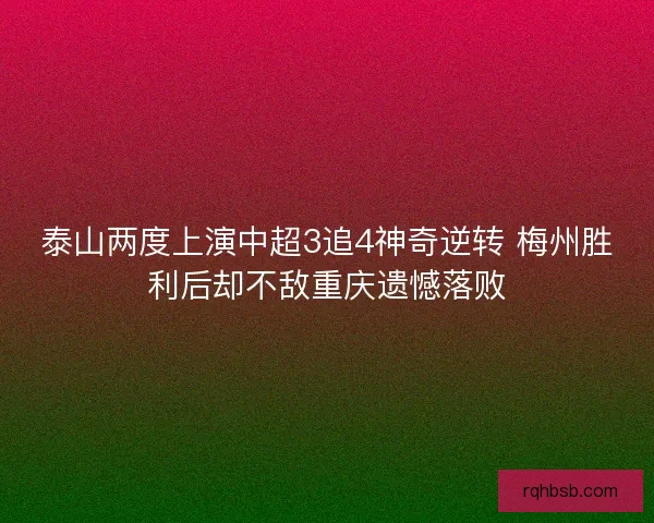 泰山两度上演中超3追4神奇逆转 梅州胜利后却不敌重庆遗憾落败