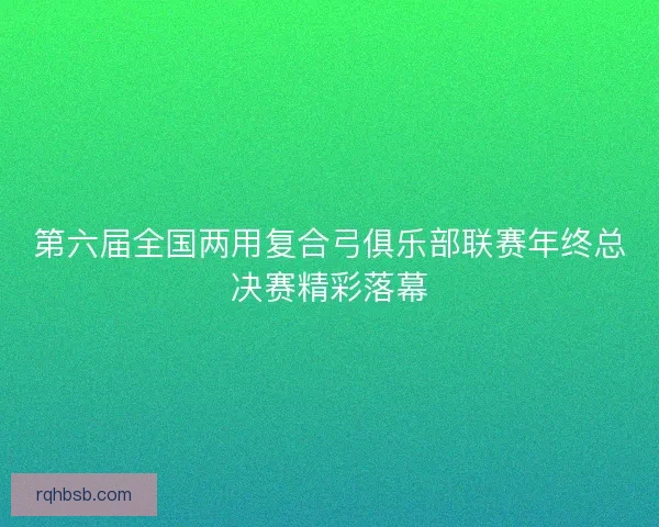 第六届全国两用复合弓俱乐部联赛年终总决赛精彩落幕