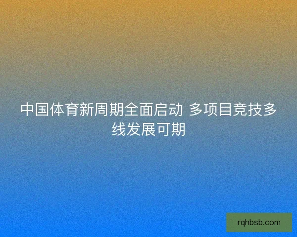 中国体育新周期全面启动 多项目竞技多线发展可期