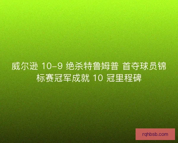 威尔逊 10-9 绝杀特鲁姆普 首夺球员锦标赛冠军成就 10 冠里程碑