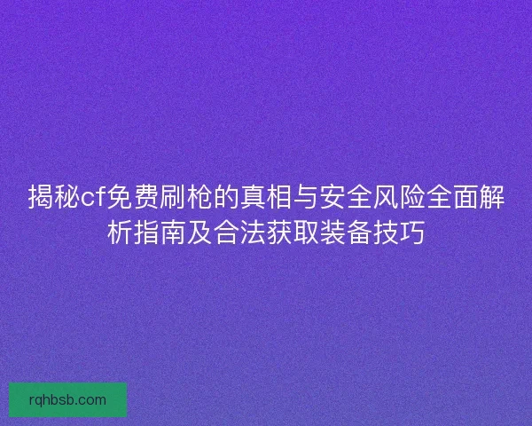 揭秘cf免费刷枪的真相与安全风险全面解析指南及合法获取装备技巧