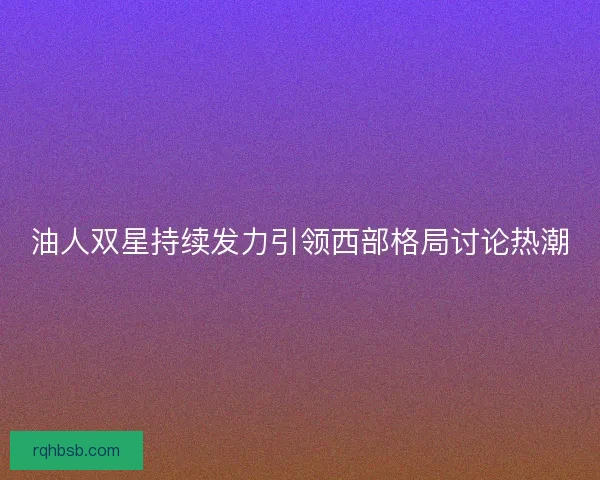 油人双星持续发力引领西部格局讨论热潮