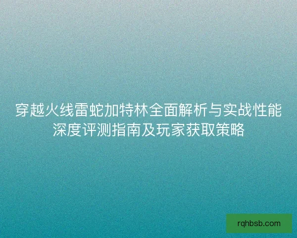 穿越火线雷蛇加特林全面解析与实战性能深度评测指南及玩家获取策略