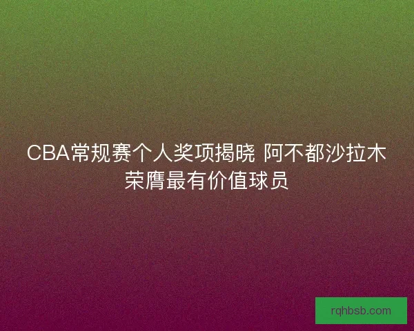 CBA常规赛个人奖项揭晓 阿不都沙拉木荣膺最有价值球员