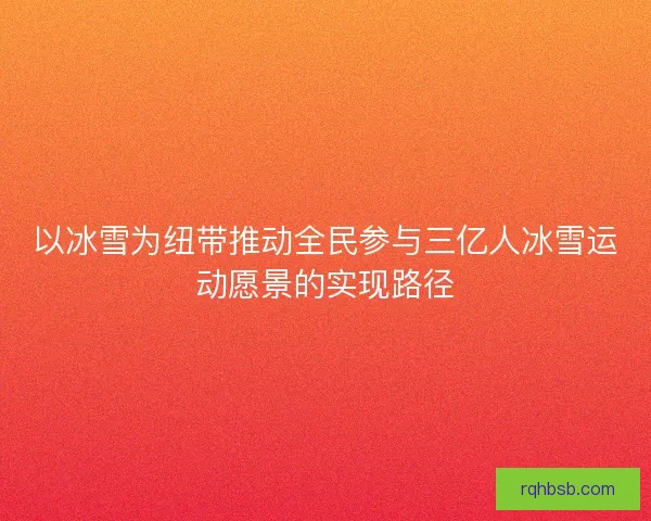 以冰雪为纽带推动全民参与三亿人冰雪运动愿景的实现路径