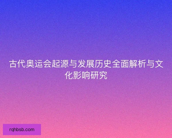古代奥运会起源与发展历史全面解析与文化影响研究