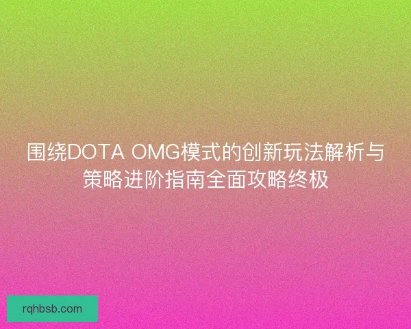 围绕DOTA OMG模式的创新玩法解析与策略进阶指南全面攻略终极