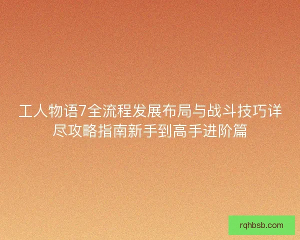 工人物语7全流程发展布局与战斗技巧详尽攻略指南新手到高手进阶篇