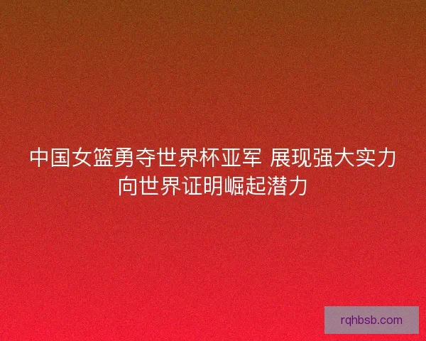 中国女篮勇夺世界杯亚军 展现强大实力向世界证明崛起潜力