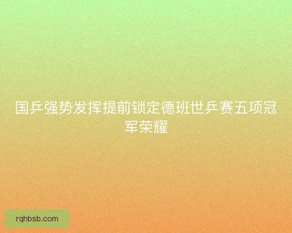 国乒强势发挥提前锁定德班世乒赛五项冠军荣耀