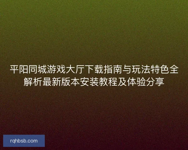 平阳同城游戏大厅下载指南与玩法特色全解析最新版本安装教程及体验分享