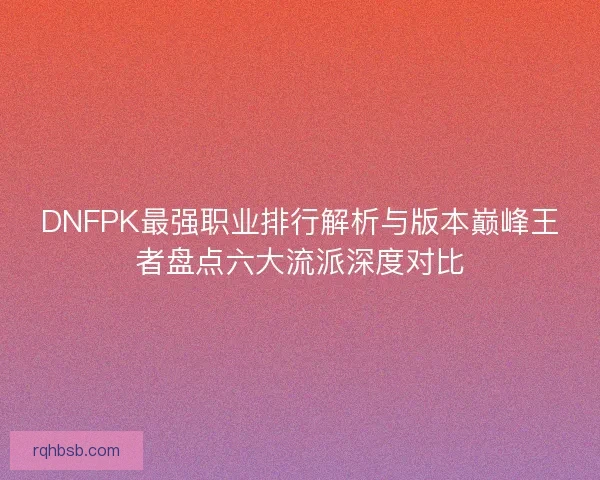 DNFPK最强职业排行解析与版本巅峰王者盘点六大流派深度对比