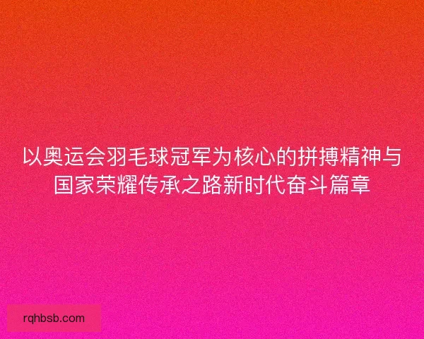 以奥运会羽毛球冠军为核心的拼搏精神与国家荣耀传承之路新时代奋斗篇章